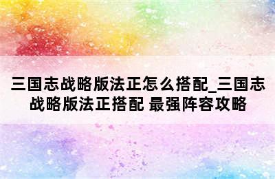 三国志战略版法正怎么搭配_三国志战略版法正搭配 最强阵容攻略